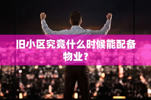 旧小区究竟什么时候能配备物业？
