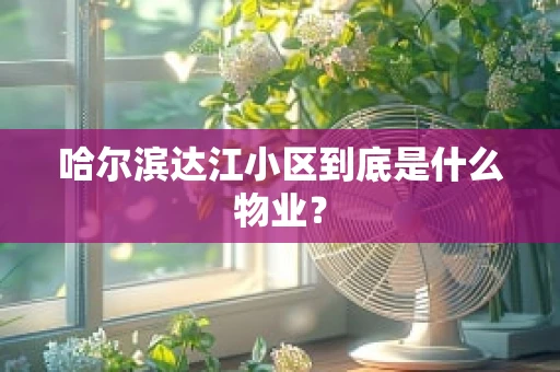 哈尔滨达江小区到底是什么物业？