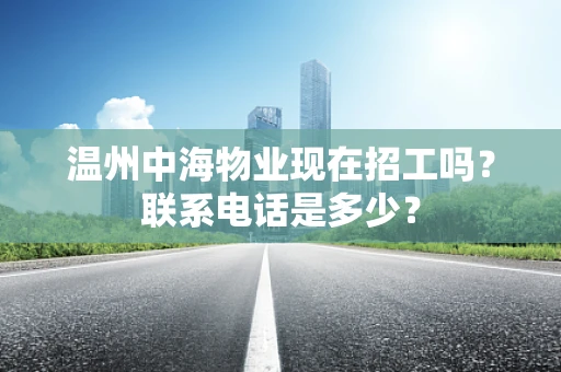 温州中海物业现在招工吗？联系电话是多少？