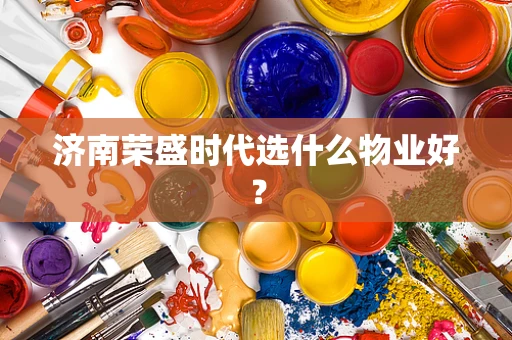 济南荣盛时代选什么物业好？
