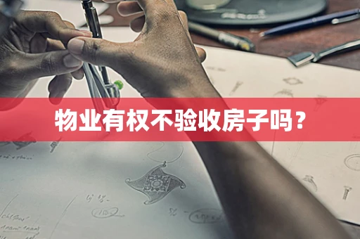 物业有权不验收房子吗？