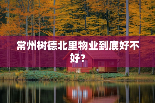 常州树德北里物业到底好不好？