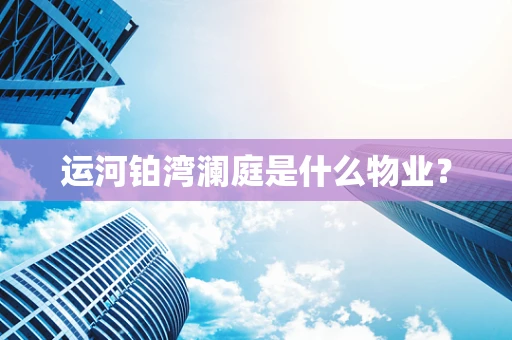 运河铂湾澜庭是什么物业？