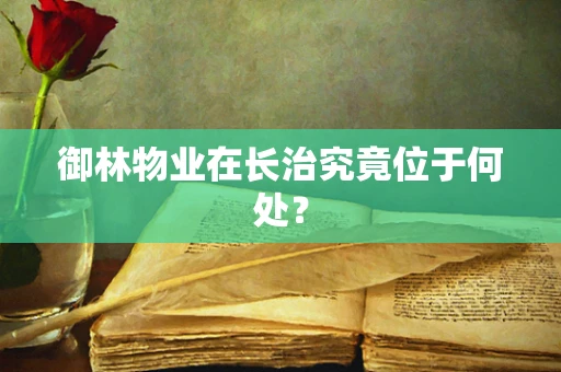 御林物业在长治究竟位于何处？