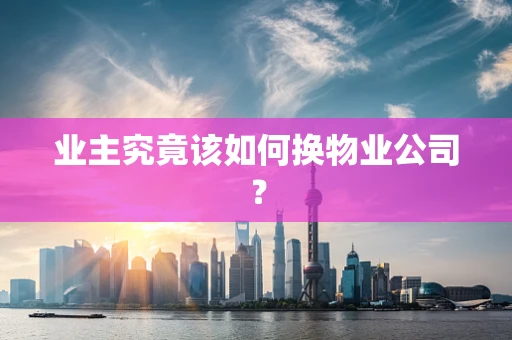 业主究竟该如何换物业公司？
