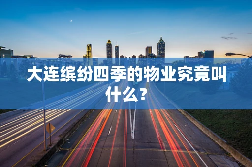 大连缤纷四季的物业究竟叫什么？