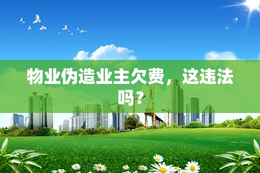 物业伪造业主欠费，这违法吗？