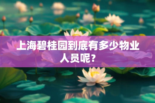 上海碧桂园到底有多少物业人员呢？