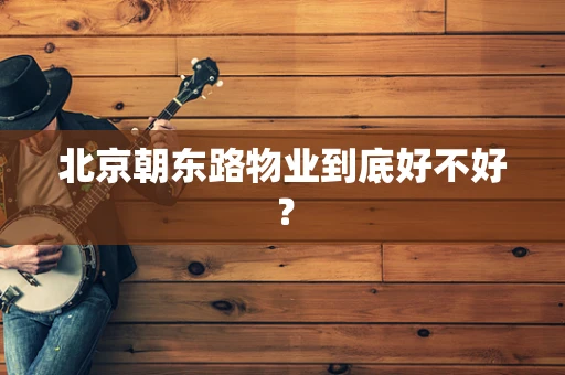 北京朝东路物业到底好不好？
