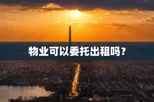 物业可以委托出租吗？