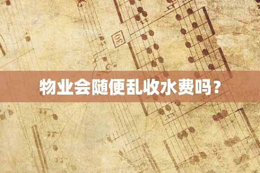 物业会随便乱收水费吗？
