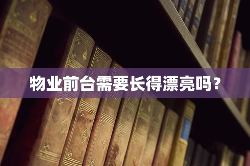 物业前台需要长得漂亮吗？