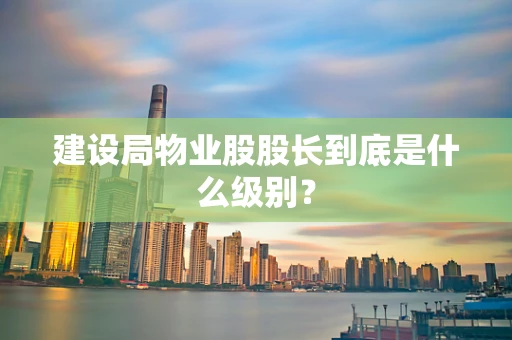 建设局物业股股长到底是什么级别？