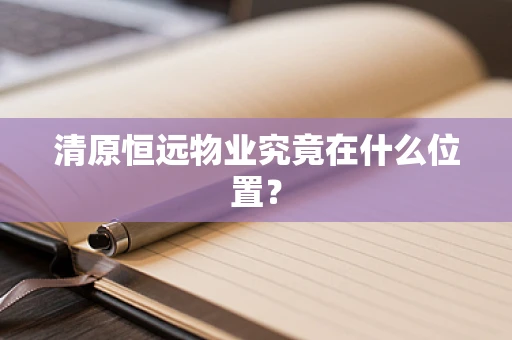 清原恒远物业究竟在什么位置？